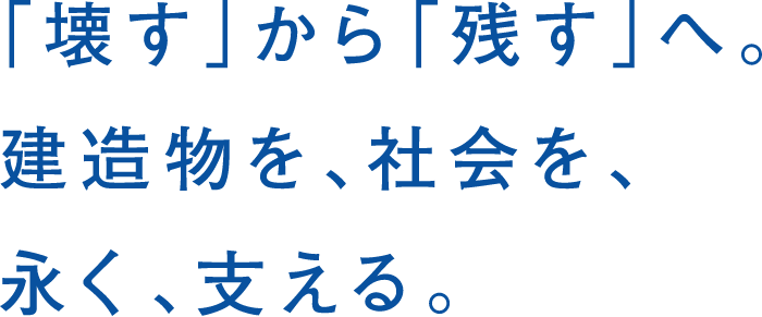 「壊す」から「残す」へ。建造物を、社会を、永く、支える。